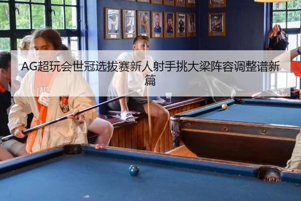 AG超玩会世冠选拔赛新人射手挑大梁阵容调整谱新篇