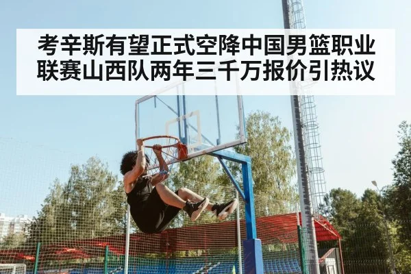 考辛斯有望正式空降中国男篮职业联赛山西队两年三千万报价引热议