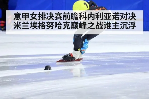 意甲女排决赛前瞻科内利亚诺对决米兰埃格努哈克巅峰之战谁主沉浮