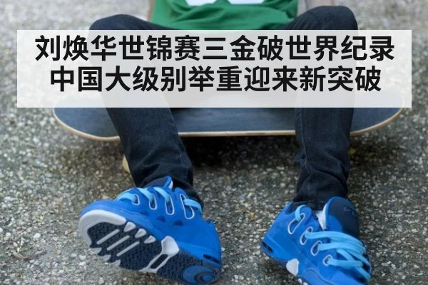 刘焕华世锦赛三金破世界纪录 中国大级别举重迎来新突破